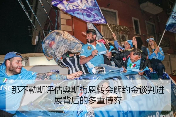那不勒斯评估奥斯梅恩转会解约金谈判进展背后的多重博弈