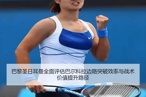 巴黎圣日耳曼全面评估巴尔科拉边路突破效率与战术价值提升路径