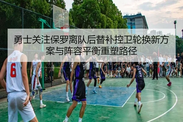 勇士关注保罗离队后替补控卫轮换新方案与阵容平衡重塑路径