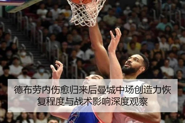 德布劳内伤愈归来后曼城中场创造力恢复程度与战术影响深度观察