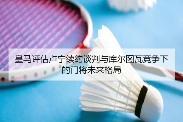 皇马评估卢宁续约谈判与库尔图瓦竞争下的门将未来格局