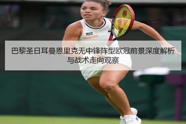 巴黎圣日耳曼恩里克无中锋阵型欧冠前景深度解析与战术走向观察