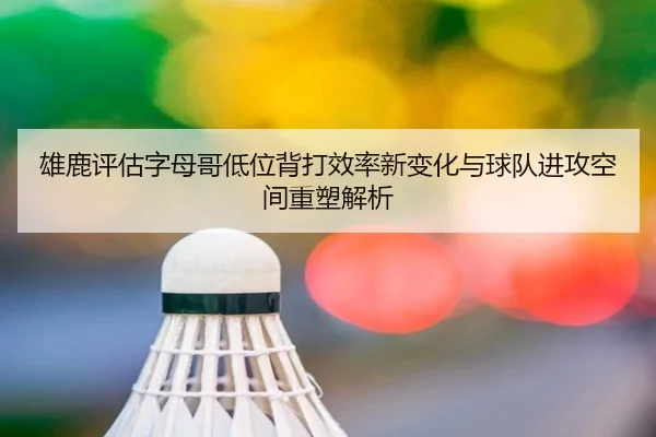 雄鹿评估字母哥低位背打效率新变化与球队进攻空间重塑解析