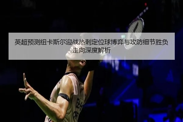 英超预测纽卡斯尔迎战热刺定位球博弈与攻防细节胜负走向深度解析