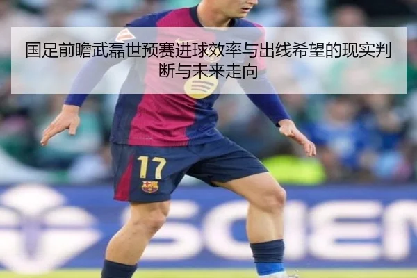 国足前瞻武磊世预赛进球效率与出线希望的现实判断与未来走向