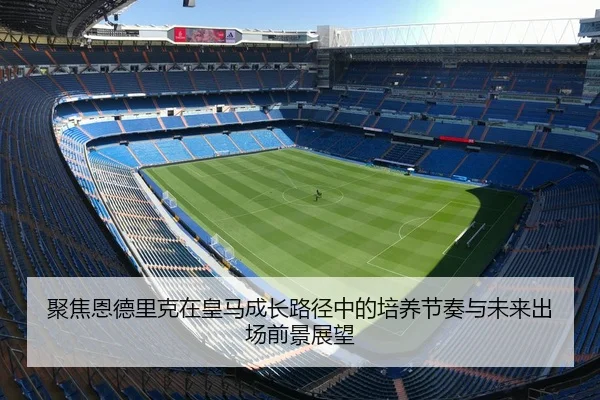 聚焦恩德里克在皇马成长路径中的培养节奏与未来出场前景展望