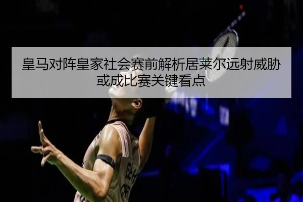 皇马对阵皇家社会赛前解析居莱尔远射威胁或成比赛关键看点